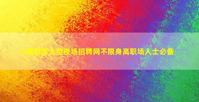 十堰城区大型夜场招聘网不限身高职场人士必备