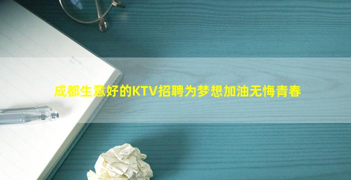 成都生意好的KTV招聘为梦想加油无悔青春